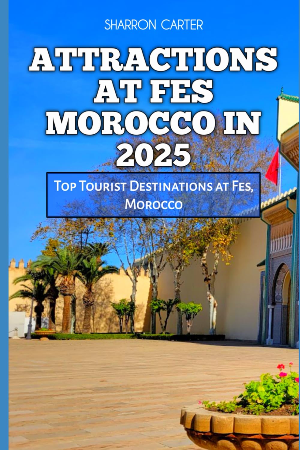 ATTRACTIONS AT FES MOROCCO IN 2025: Top Tourist Destinations at Fes, Morocco: 94 (Travel Books and Tour Guides)