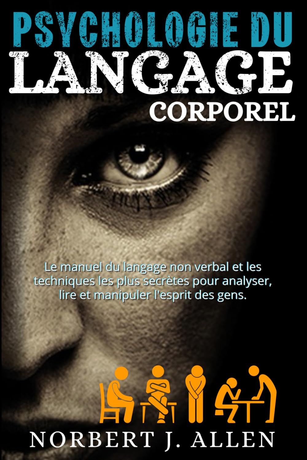 PSYCHOLOGIE DU LANGAGE CORPOREL: Le Manuel du Langage Non Verbal ET Les Techniques Les Plus Secrètes Pour Analyser, Lire ET Manipuler L’Esprit Des Gens.