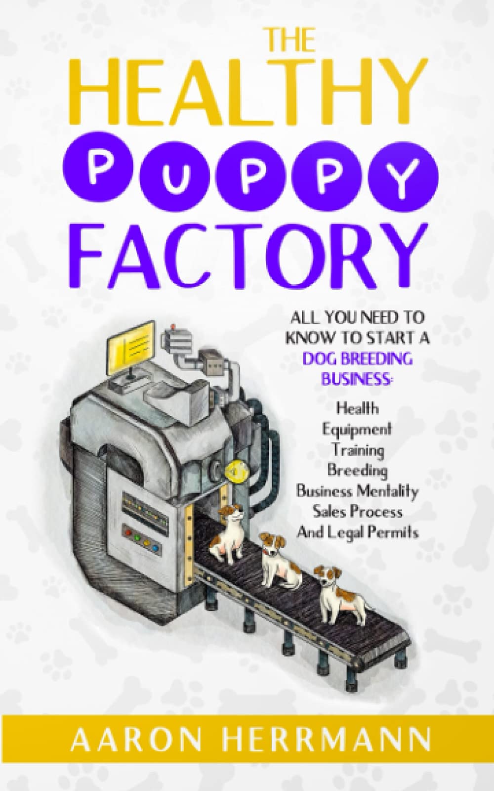 The Healthy Puppy Factory: All You Need To Know To Start A Dog Breeding Business: Health, Equipment, Training, Breeding, Business Mentality, Sales