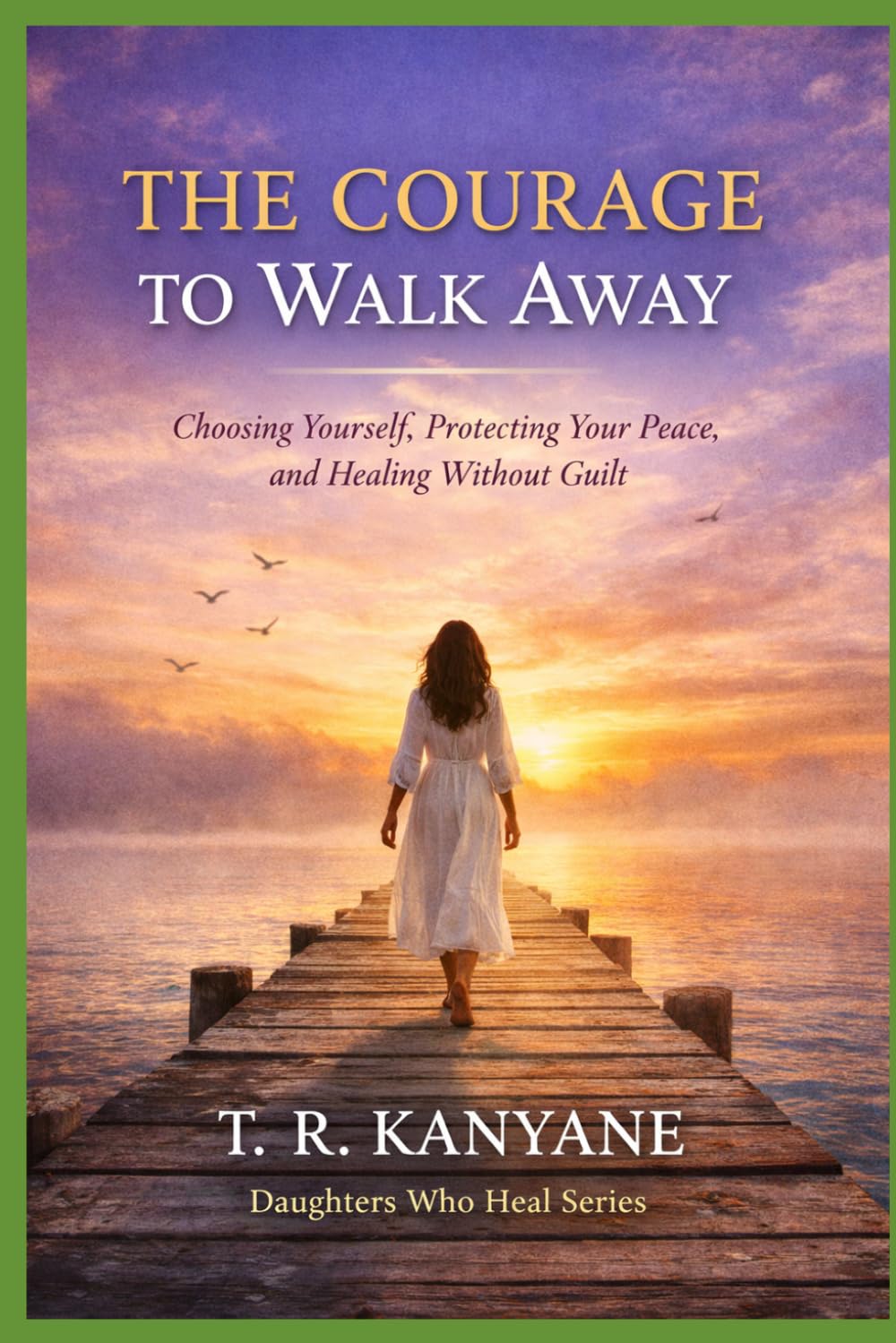 The Courage to Walk Away: Choosing Yourself, Protecting Your Peace, and Healing Without Guilt (Daughters Who Heal)
