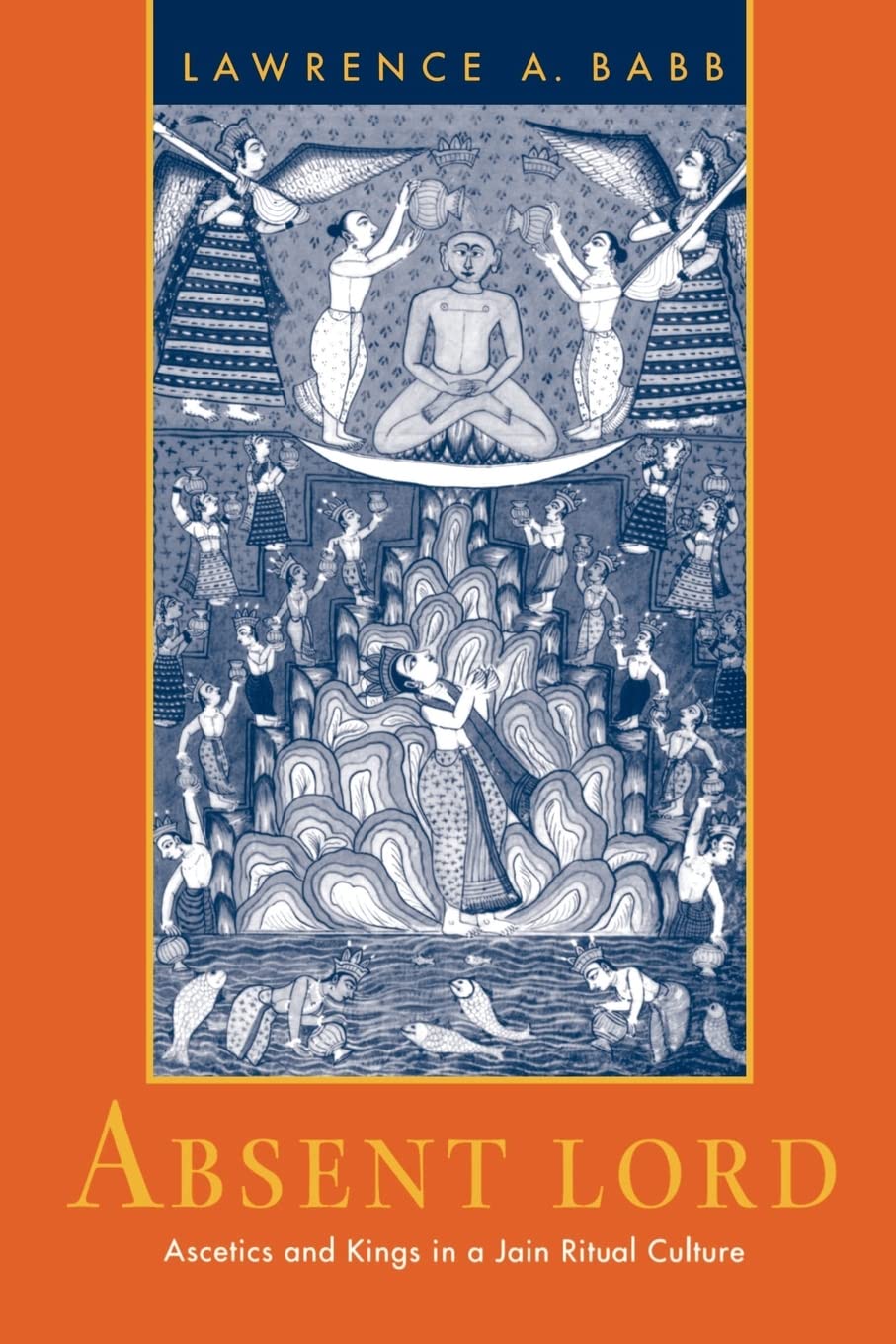 Absent Lord: Ascetics and Kings in a Jain Ritual Culture (Comparative Studies in Religion and Society) (Volume 8)