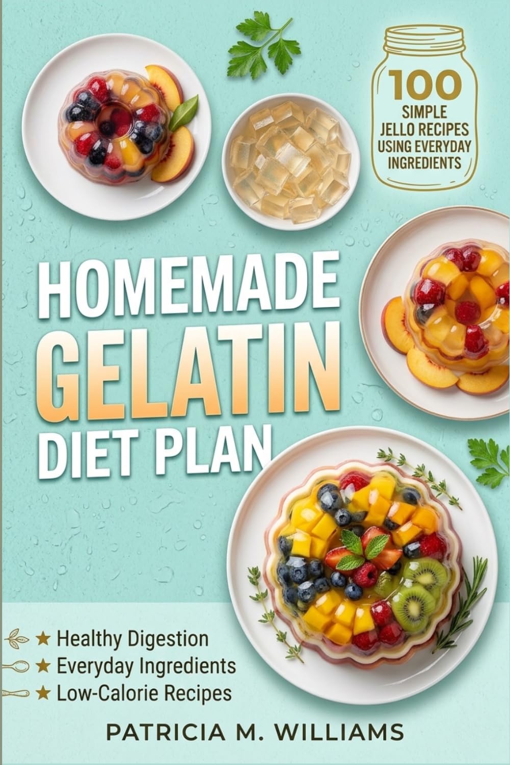 Homemade Gelatin Diet Plan: 100 Simple Jello Recipes Using Everyday Ingredients