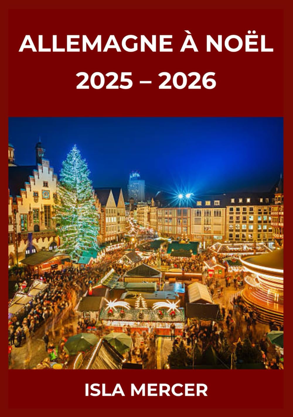 ALLEMAGNE À NOËL : GUIDE DES MARCHÉS ET EXPÉRIENCES 2025–2026: Moments festifs mémorables, plaisirs culinaires et escapades pour familles, couples et voyageurs seuls