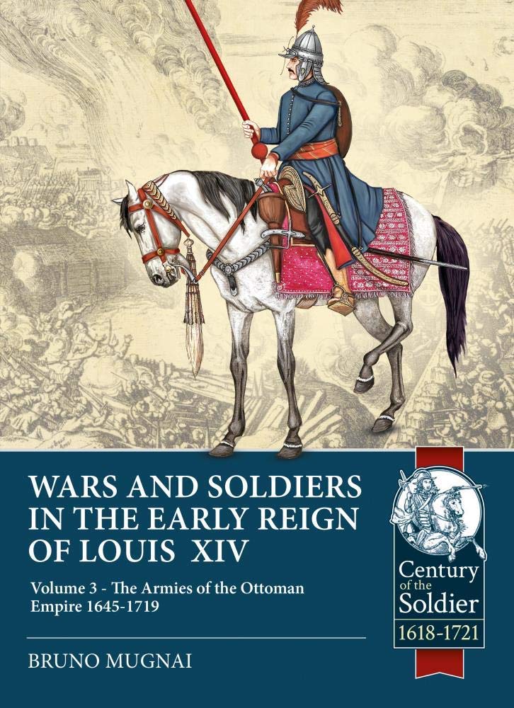 Wars and Soldiers in the Early Reign of Louis XIV - Volume 3: The Armies of the Ottoman Empire 1645-1719 (Century of the Soldier 1618-1721)