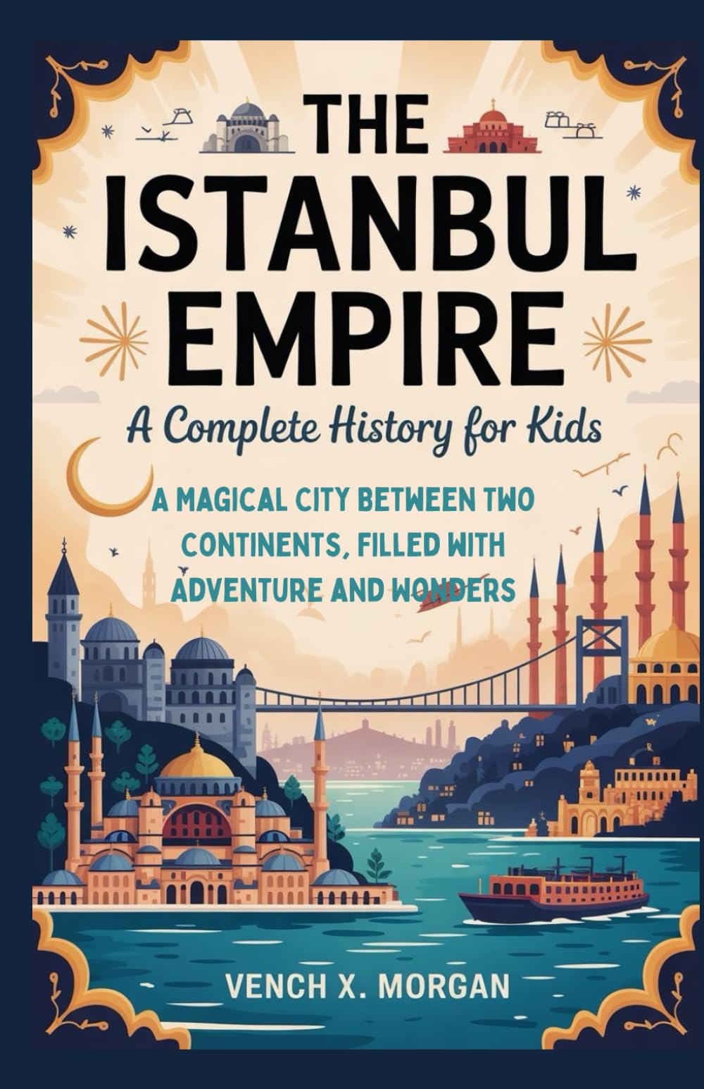 The Istanbul Empire: A Complete History for Kids: A Magical City Between Two Continents, Filled with Adventure and Wonders (Helping Children Learn Ancient History)