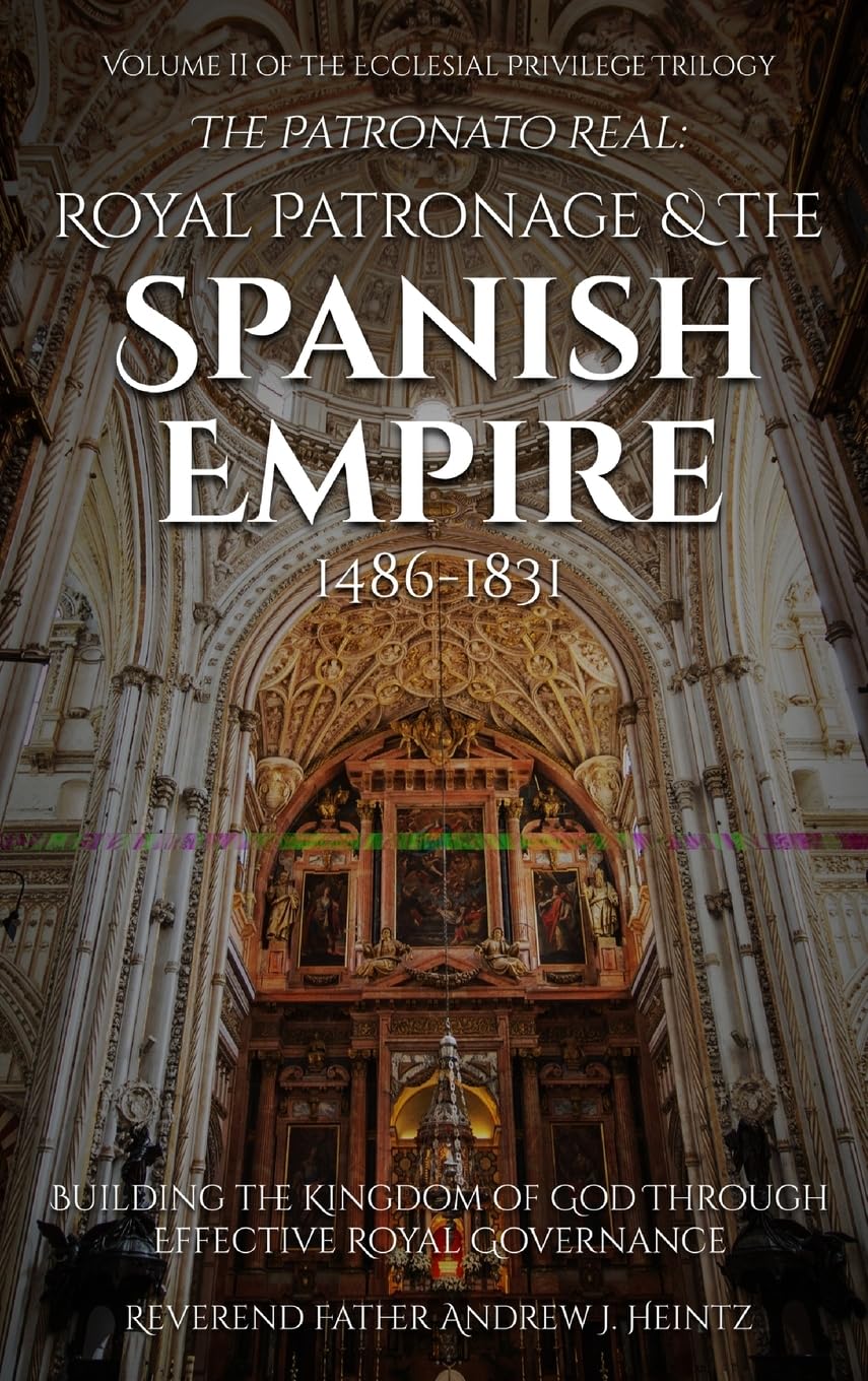 The Patronato Real: Royal Patronage and the Spanish Empire (1486-1831): VOLUME II IN THE ECCLESIAL PRIVILEGE TRILOGY