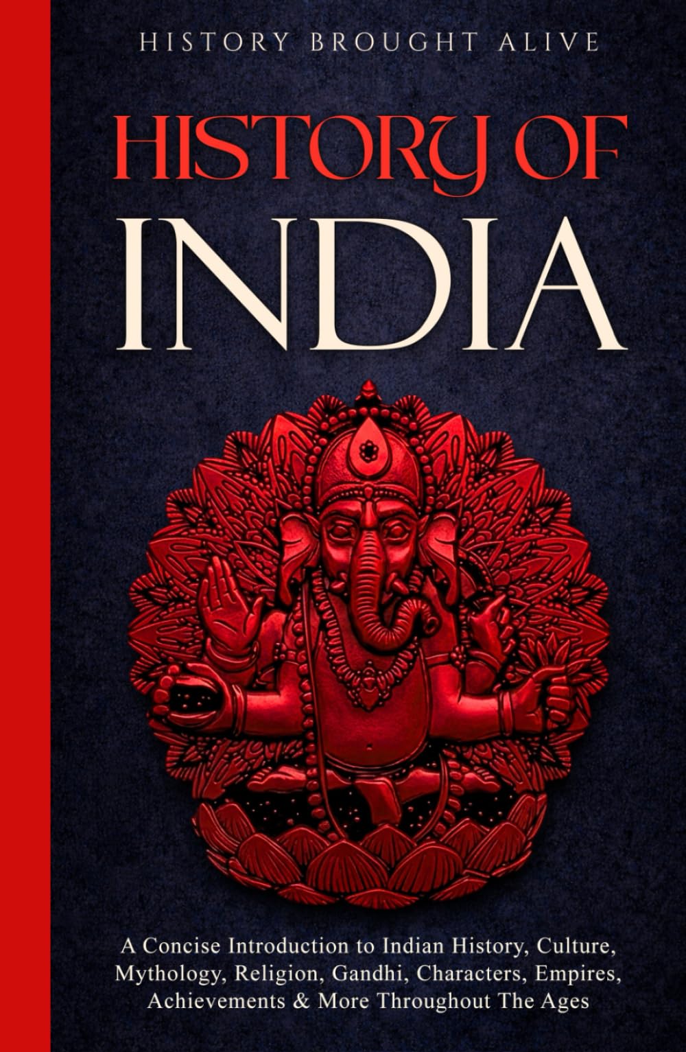 History of India: A Concise Introduction to Indian History, Culture, Mythology, Religion, Gandhi, Characters, Empires, Achievements & More Throughout The Ages