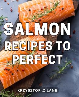 Salmon Recipes To Perfect: Delicious and Nutritious Salmon Dishes: Unlock the Secrets to Culinary Excellence