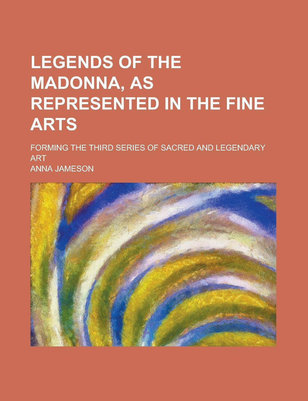 Legends of the Madonna, as Represented in the Fine Arts; Forming the Third Series of Sacred and Legendary Art