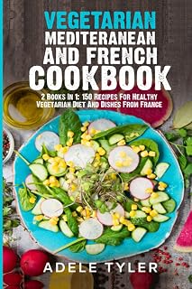 Vegetarian Mediterranean And French Cookbook: 2 Books In 1: 150 Recipes For Healthy Vegetarian Diet And Dishes From France
