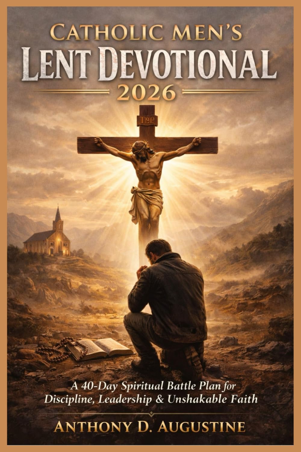 Catholic Men’s Lent Devotional 2026: A 40-Day Spiritual Battle Plan for Discipline, Leadership & Unshakable Faith