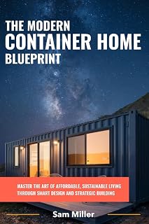 The Modern Container Home Blueprint: Master the Art of Affordable, Sustainable Living Through Smart Design and Strategic Building