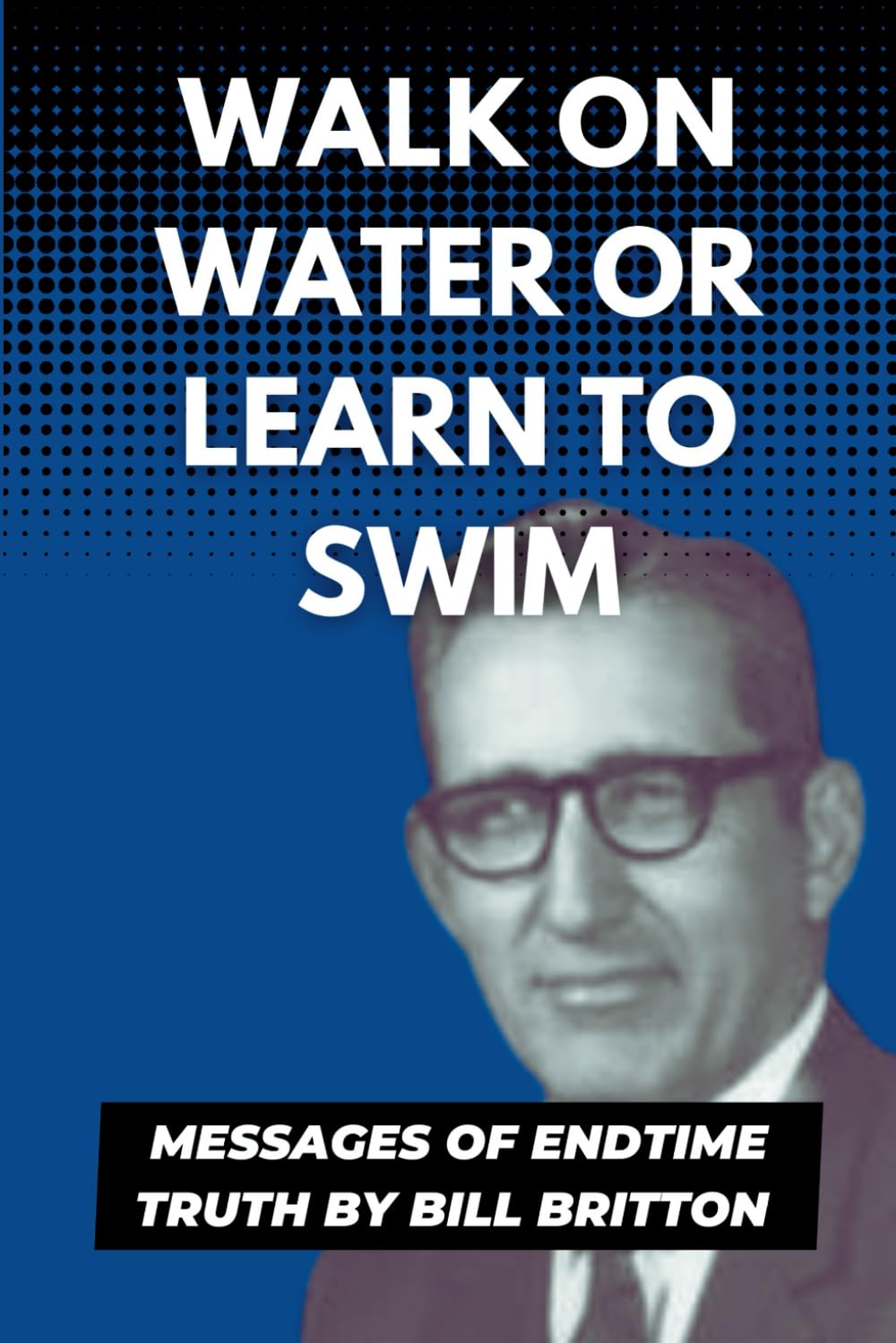 Walk on Water or Learn to Swim: A Transformative journey of faith, courage, and divine revelation (Bill Britton Collection)