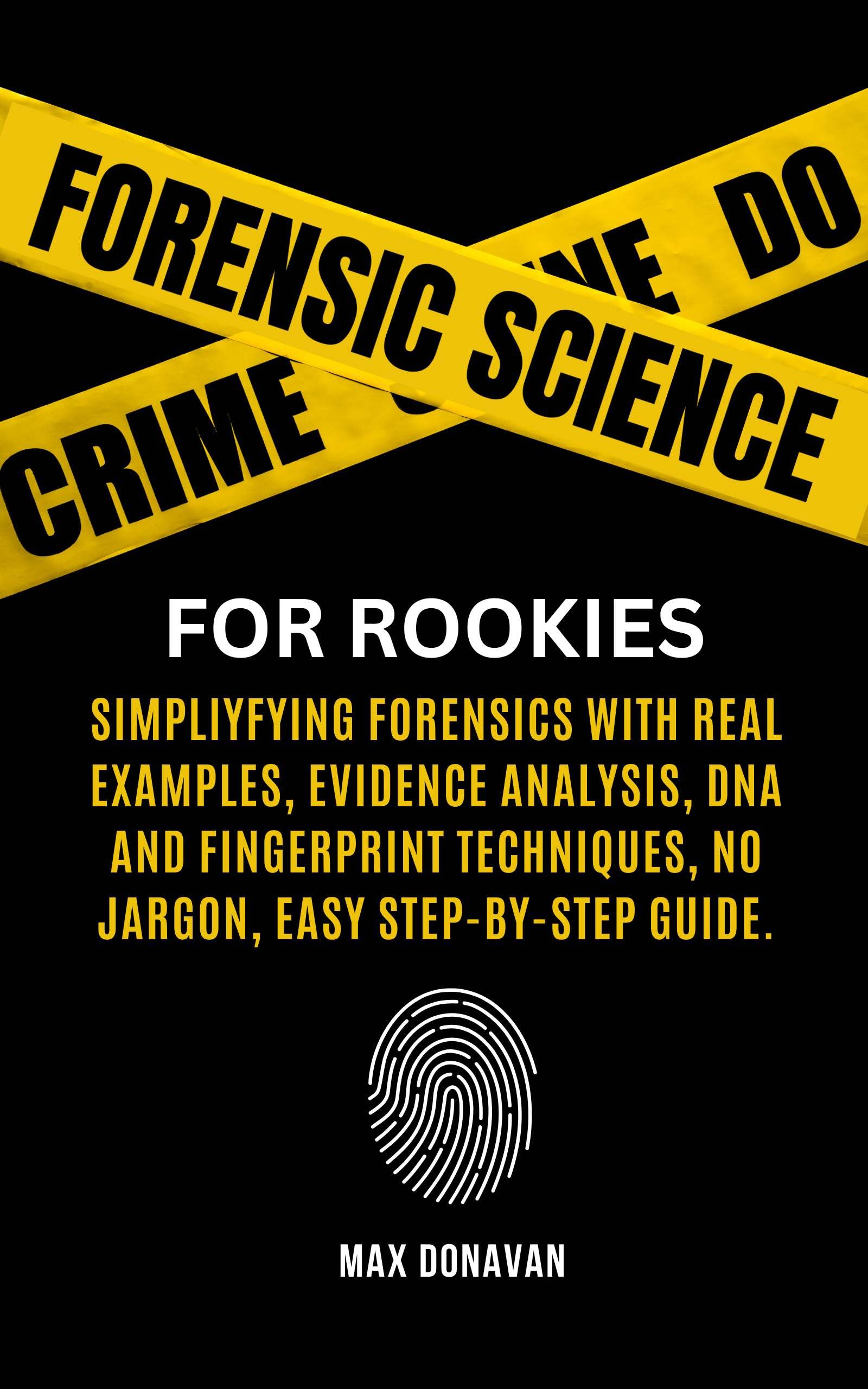 Forensic Science For Rookies: Simplifying Forensics with Real Examples, Evidence Analysis, DNA and Fingerprint Techniques, No Jargon, Easy Step-by-Step Guide