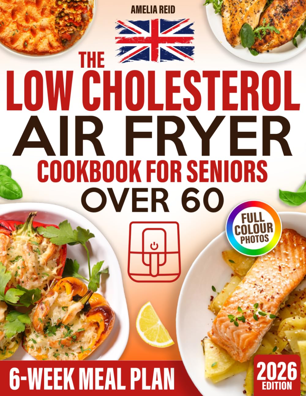 The UK Low Cholesterol Air Fryer Cookbook for Seniors Over 60: Simple & Delicious Heart-Healthy Air Fryer Recipes with a 6-Week Meal Plan for Everyday Meals