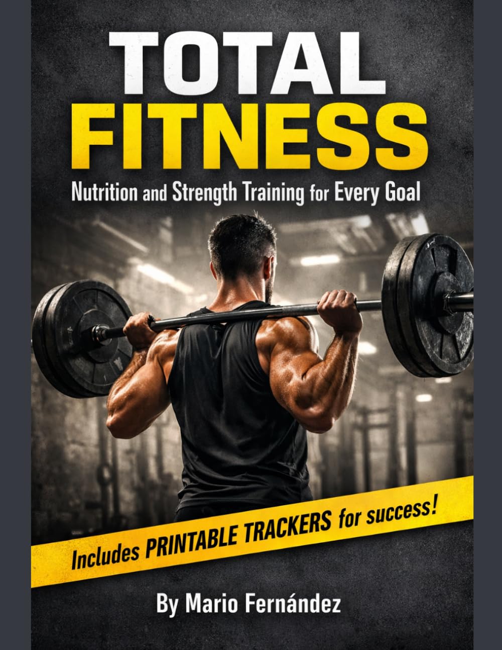 Total Fitness: Nutrition and Strength Training for Every Goal + Printable Trackers: Lose Fat, Gain Muscle, or Stay Fit – Step-by-Step Guides, Weekly Routines, and Meal & Workout Trackers