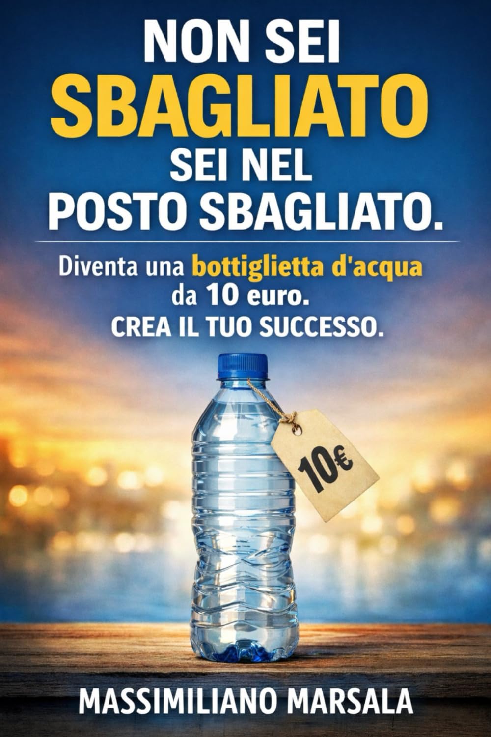 NON SEI SBAGLIATO, SEI NEL POSTO SBAGLIATO. Diventa una bottiglietta d’acqua da 10 euro. Crea il tuo successo. (AUTOSTIMA MOTIVAZIONALE)