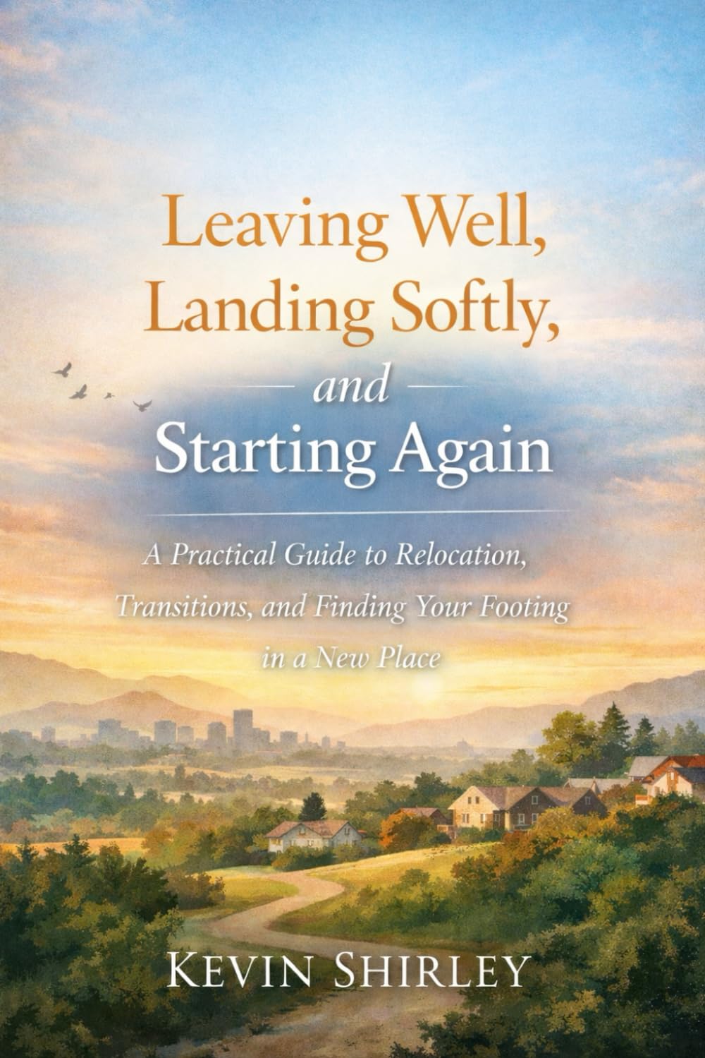 Leaving Well, Landing Softly, and Starting Again: A Practical Guide to Relocation, Transitions, and Finding Your Footing in a New Place