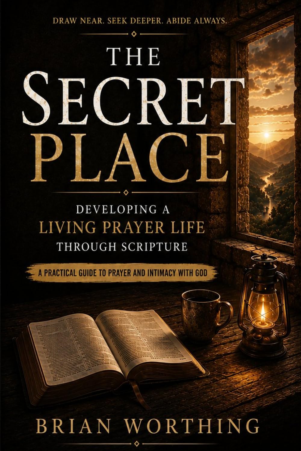 The Secret Place: A Practical Guide To Prayer and Intimacy With God, Developing A Living Prayer Life Through Scripture: Draw Near, Seek Deeper, Abide Always