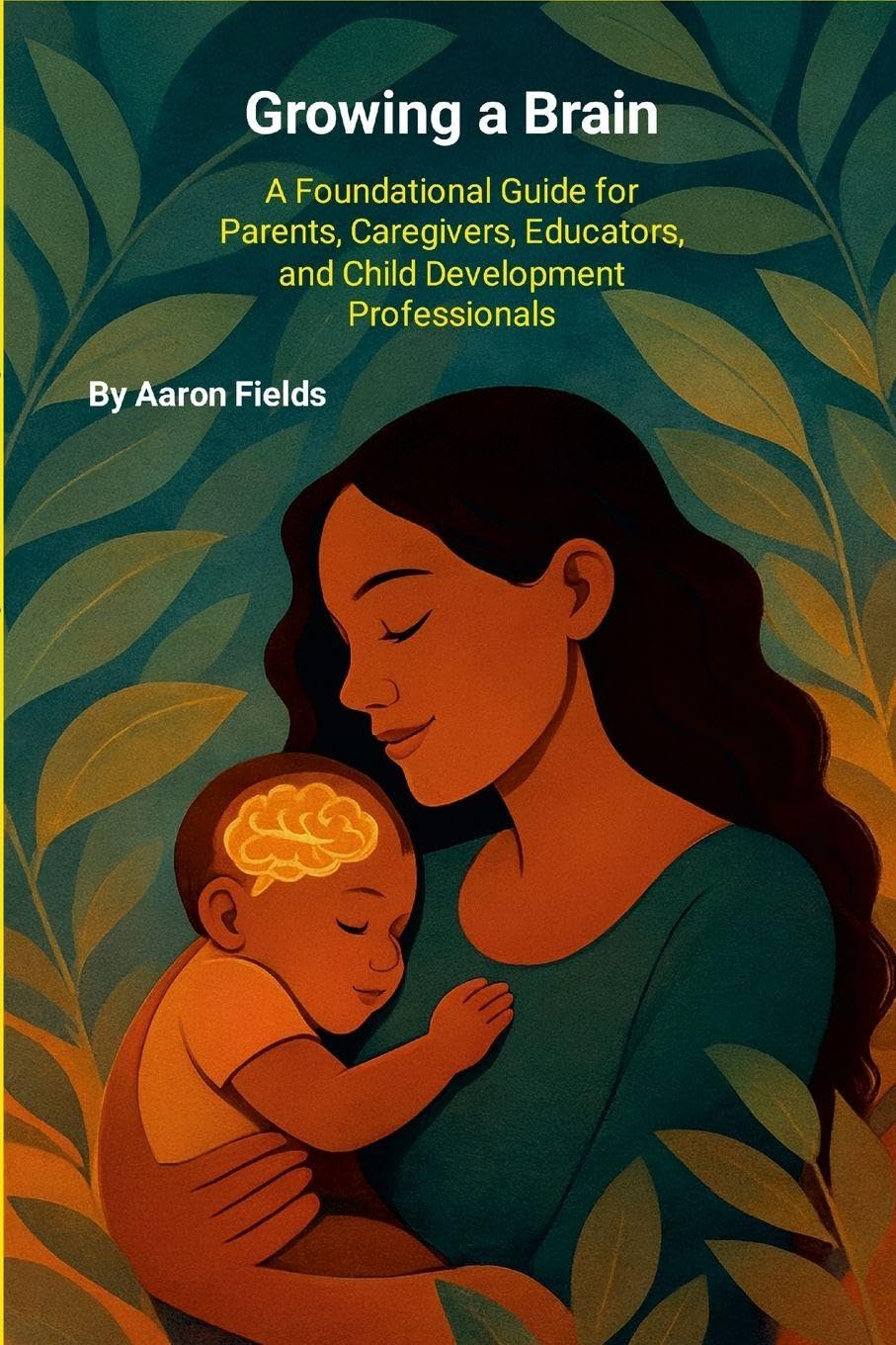 Growing a Brain: A Foundational Guide for Parents, Caregivers, Educators, and Child Development Professionals