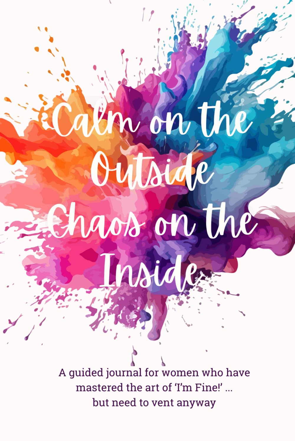 Calm On The Outside Chaos On The Inside: For women who have mastered the art of 'I'm Fine' ... but need to vent anyway