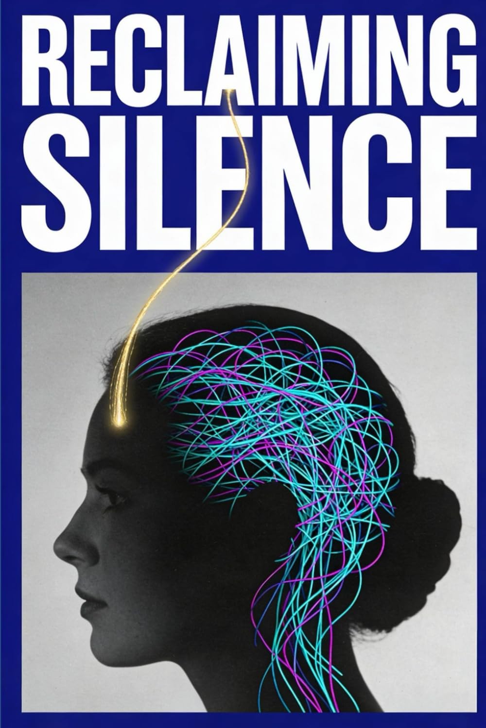 Reclaiming Silence: Master Your Attention, Defeat Digital Burnout, and Build a Focused Life in the Age of Noise