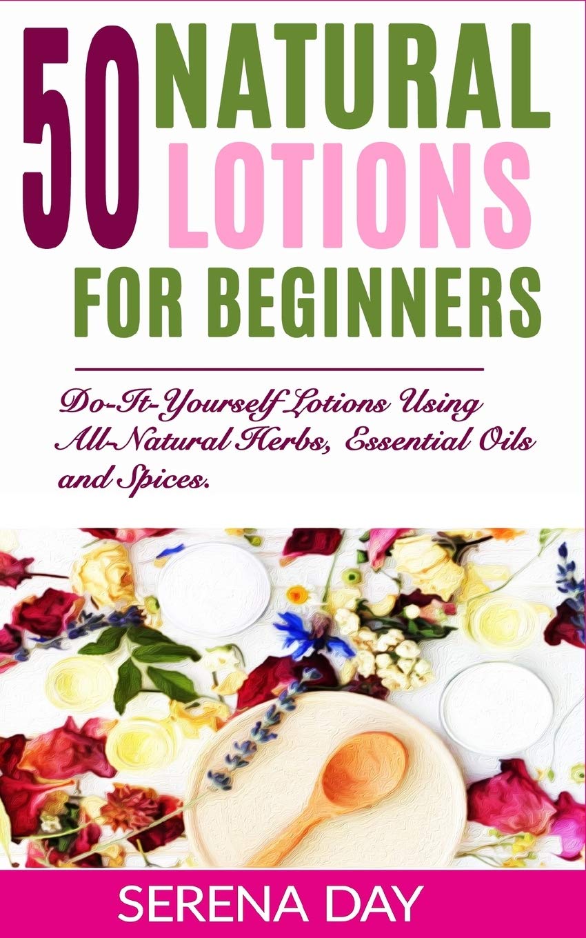 50 Natural Lotions for Beginners: Do-It-Yourself Lotions Using All-Natural Herbs, Essential Oils and Spices