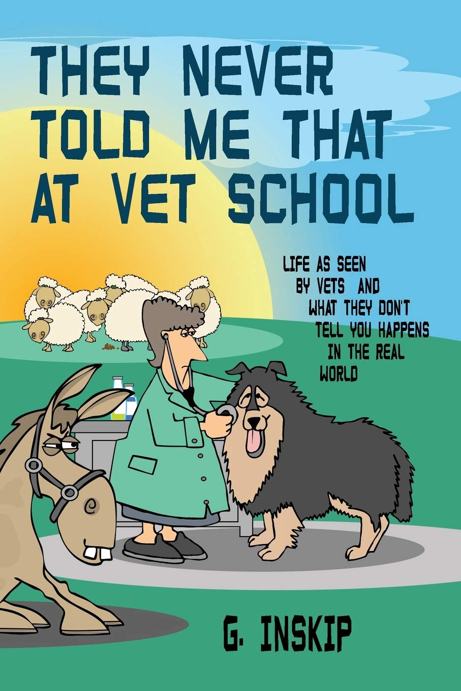 THEY NEVER TOLD ME THAT AT VET SCHOOL: Life as seen by Vets and what they don’t tell you happens in the real world