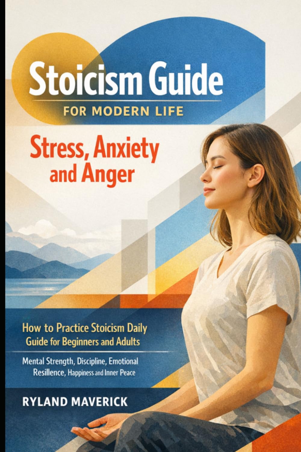 Stoicism Guide for Modern Life: Stress, Anxiety and Anger: How to Practice Stoicism Daily Guide for Beginners and Adults — Mental Strength, Discipline, Emotional Resilience, Happiness and Inner Peace