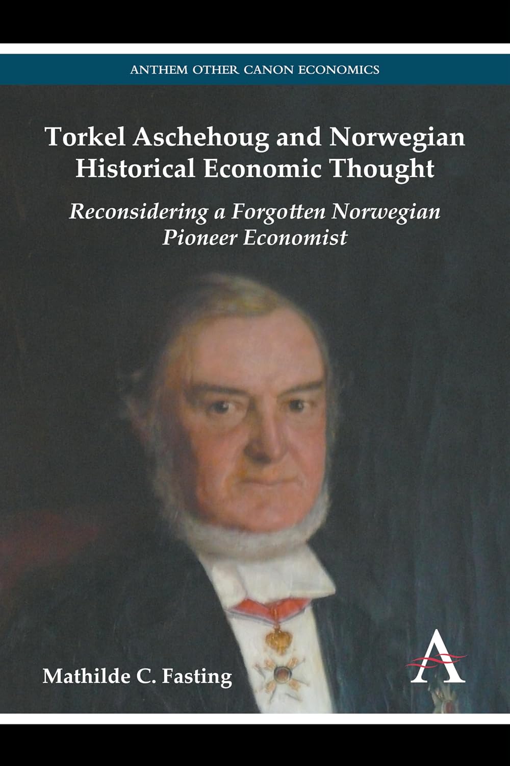 Torkel Aschehoug and Norwegian Historical Economic Thought: Reconsidering a Forgotten Norwegian Pioneer Economist (Anthem Other Canon Economics, 1)