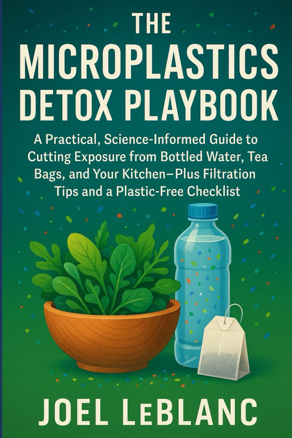 The Microplastics Detox Playbook: A Practical, Science-Informed Guide to Cutting Exposure from Bottled Water, Tea Bags, and Your Kitchen—Plus ... Checklist (The Everyday Toxic Load Series)