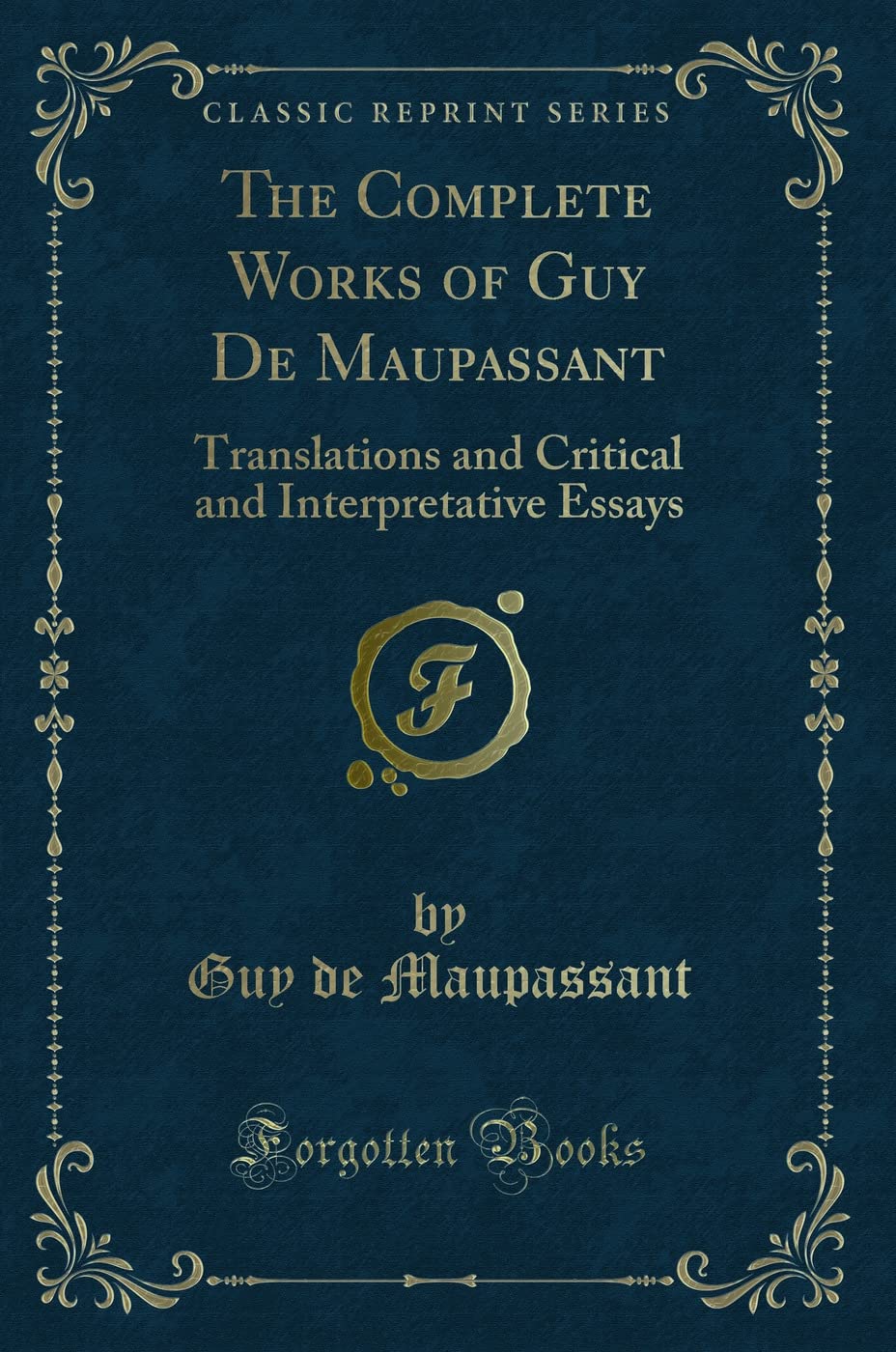The Complete Works of Guy De Maupassant (Classic Reprint): Translations and Critical and Interpretative Essays: Translations and Critical and Interpretative Essays (Classic Reprint)