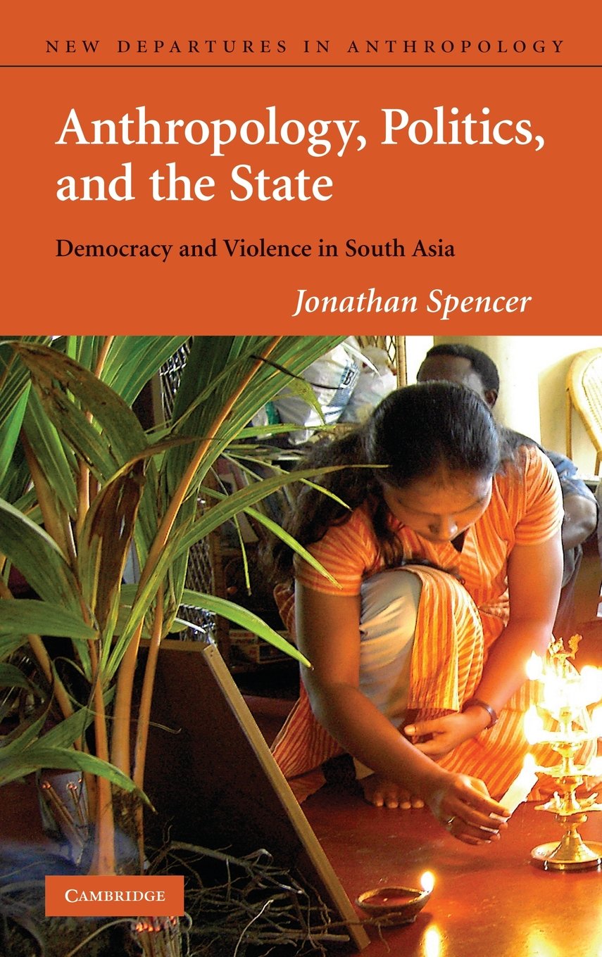 Anthropology, Politics, and the State: Democracy and Violence in South Asia (New Departures in Anthropology)