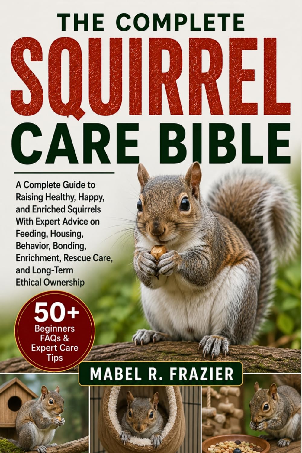 THE COMPLETE SQUIRREL CARE BIBLE: A Complete Guide to Raising Healthy, Happy, and Enriched Squirrels With Expert Advice on Feeding, Housing, Behavior, ... Rescue Care, and Long-Term Ethical Ownership