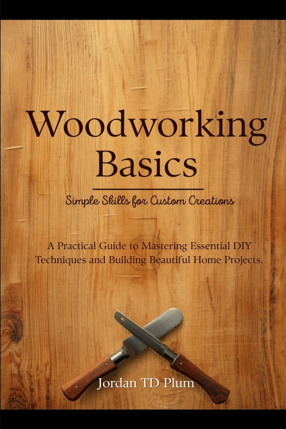 Woodworking Basics: Simple Skills for Custom Creations: A Practical Guide to Mastering Essential DIY Techniques and Building Beautiful Home Projects
