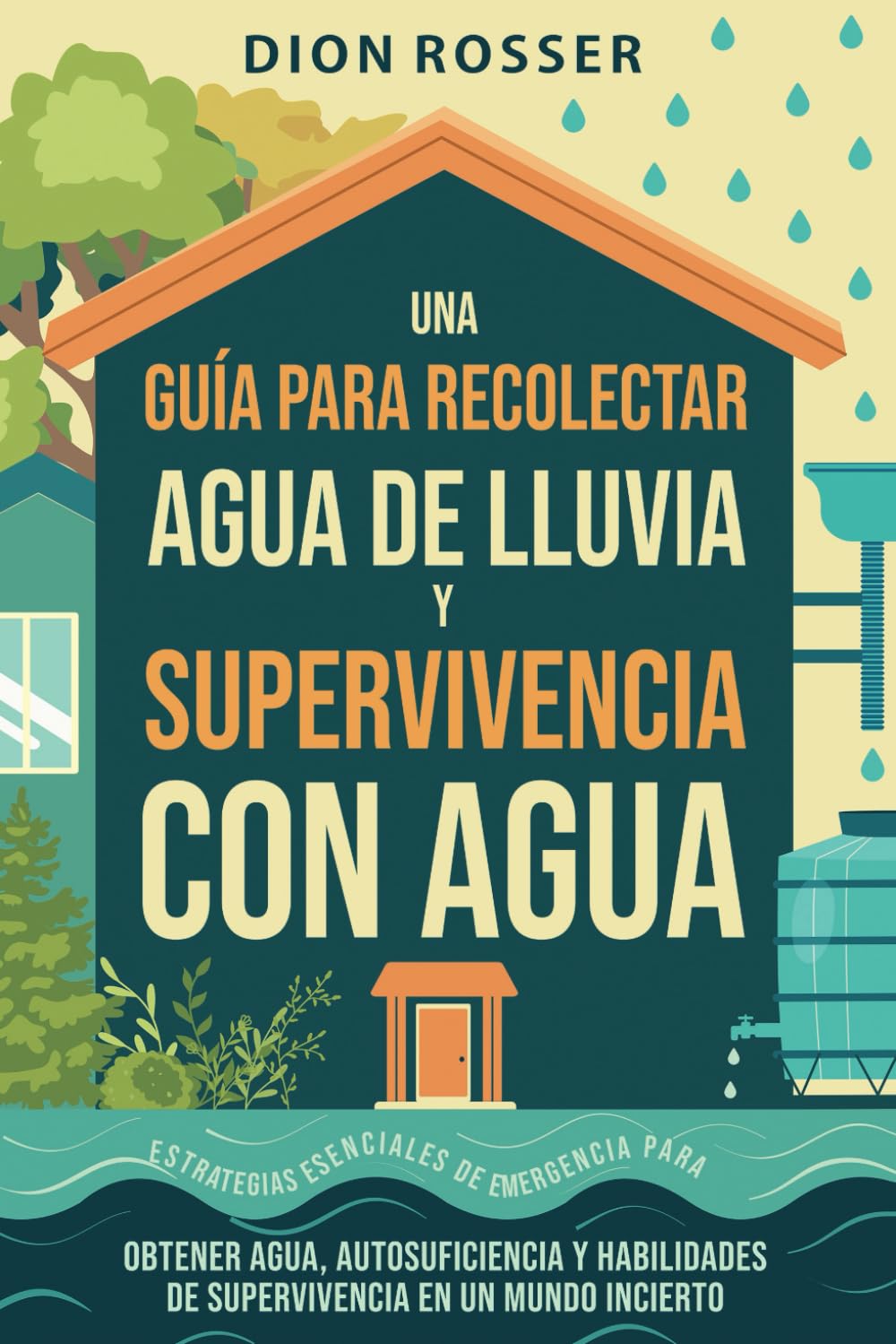 Una guía para recolectar agua de lluvia y supervivencia con agua: Estrategias esenciales de emergencia para obtener agua, autosuficiencia y ...