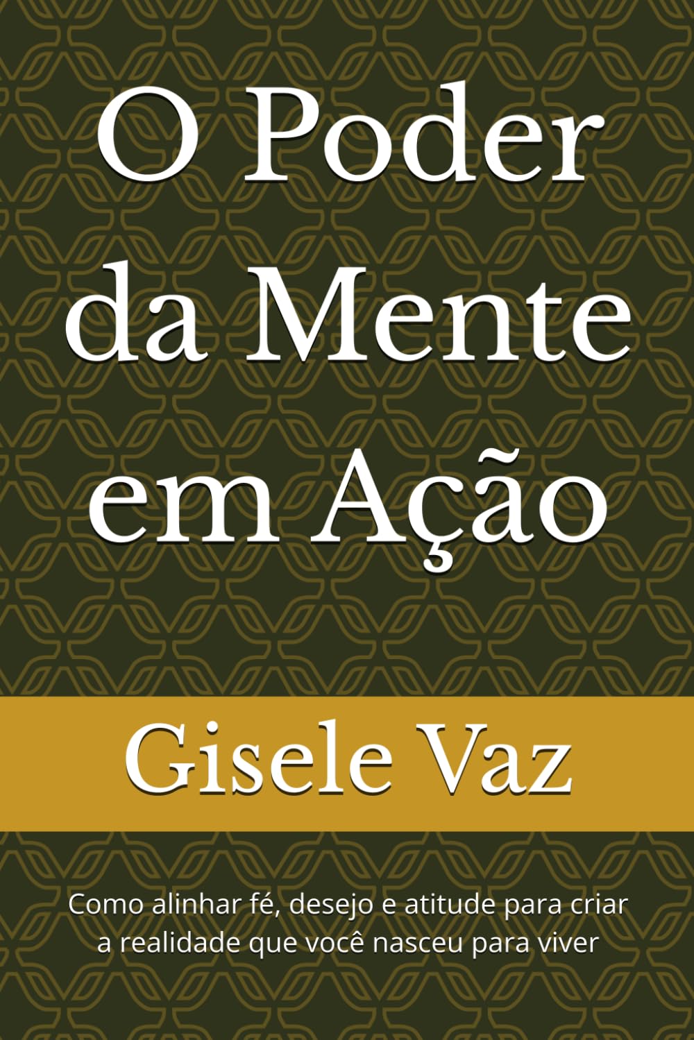 O Poder da Mente em Ação: Como alinhar fé, desejo e atitude para criar a realidade que você nasceu para viver