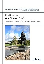 'Our Glorious Past': Lukashenka's Belarus and the Great Patriotic War (Soviet and Post-Soviet Politics and Society Book 124)