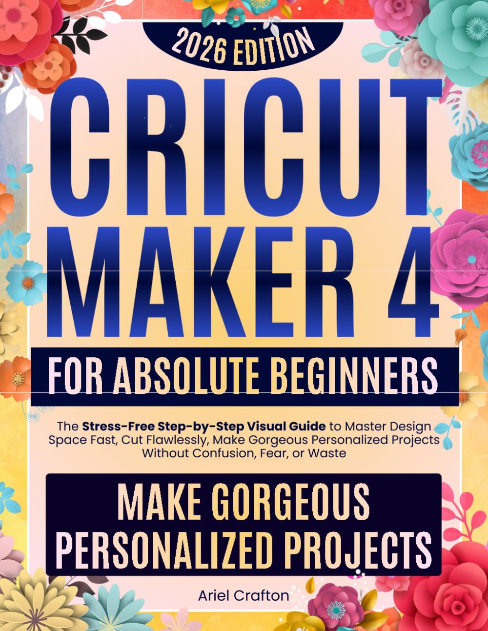 Cricut Maker 4 for Absolute Beginners: The Stress-Free Step-by-Step Visual Guide to Master Design Space Fast, Cut Flawlessly, Make Gorgeous Personalized Projects Without Confusion, Fear, or Waste