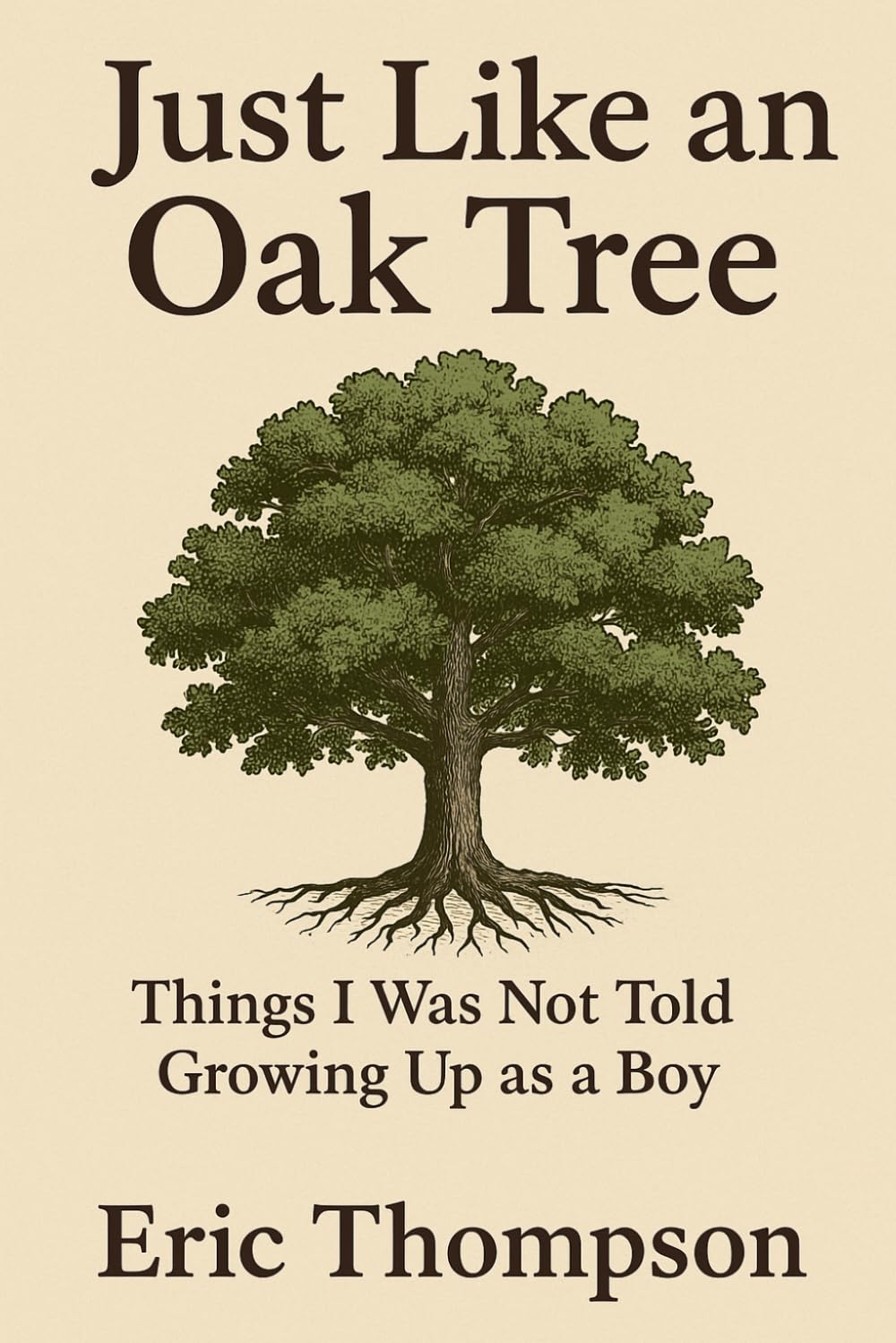 Just Like an Oak Tree Things I Was Not Told Growing Up as a Boy: How to become a man, a husband, a father; what marriage is really like; —raising children, seeing them leave, and growing old