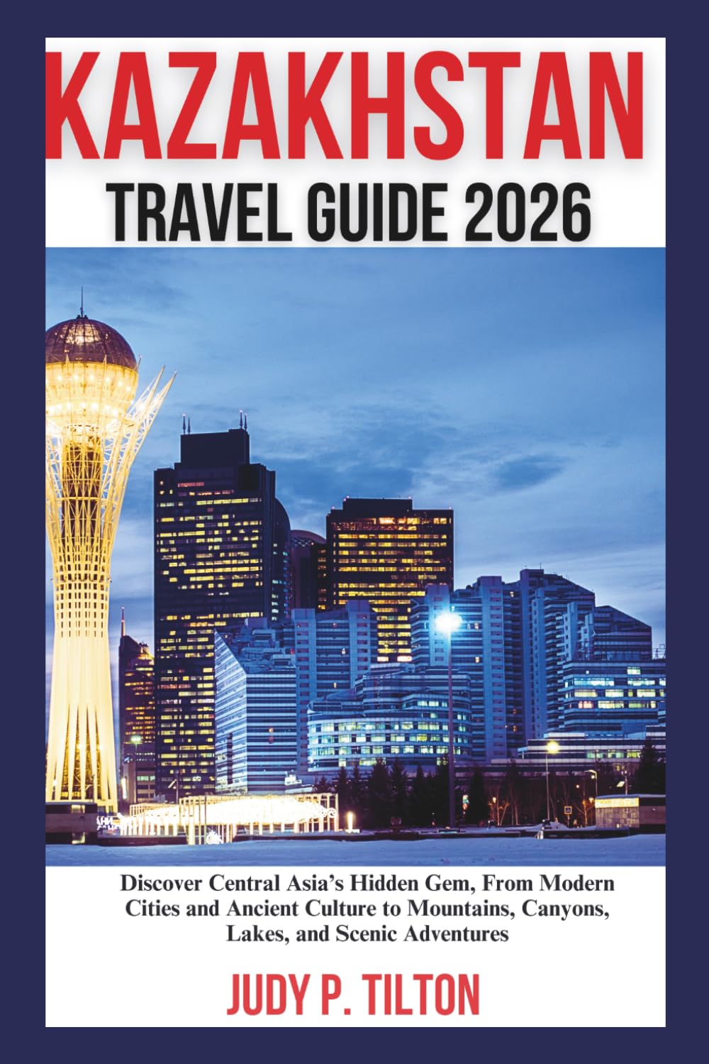KAZAKHSTAN TRAVEL GUIDE 2026: Discover Central Asia’s Hidden Gem, From Modern Cities and Ancient Culture to Mountains, Canyons, Lakes, and Scenic Adventures