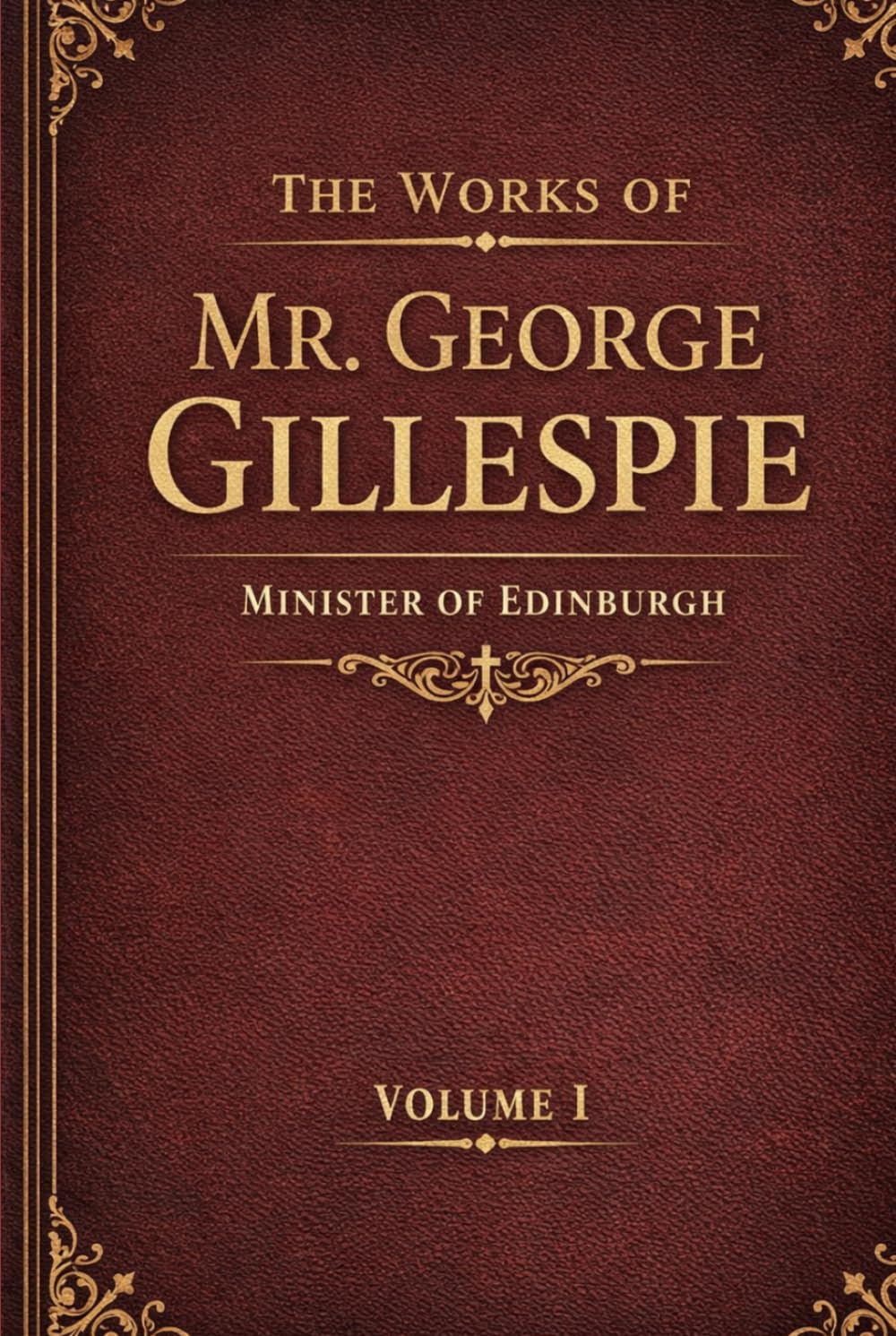 THE WORKS OF MR. GEORGE GILLESPIE MINISTER OF EDINBURGH Volume 1: WITH MEMOIR OF HIS LIFE AND WRITINGS. Westminster Divine, Scottish Covenanter & Puritan Writings on Presbyterian Church Government