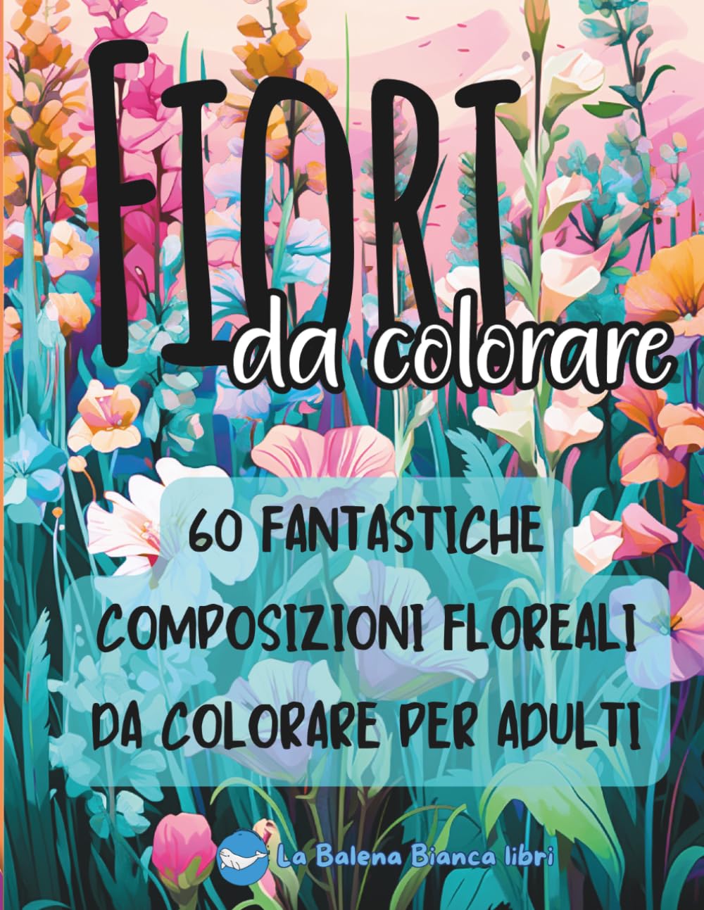 Fiori da Colorare: 60 Fantastiche Composizioni Floreali da colorare per Adulti (MONDI DA COLORARE)