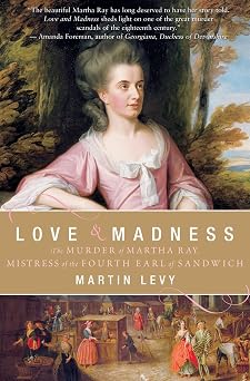 Love and Madness The Murder of Martha Ray, Mistress of the Fourth Earl of Sandwich The Sensational True Crime and Courtroom Drama that Shocked 18th-Century London