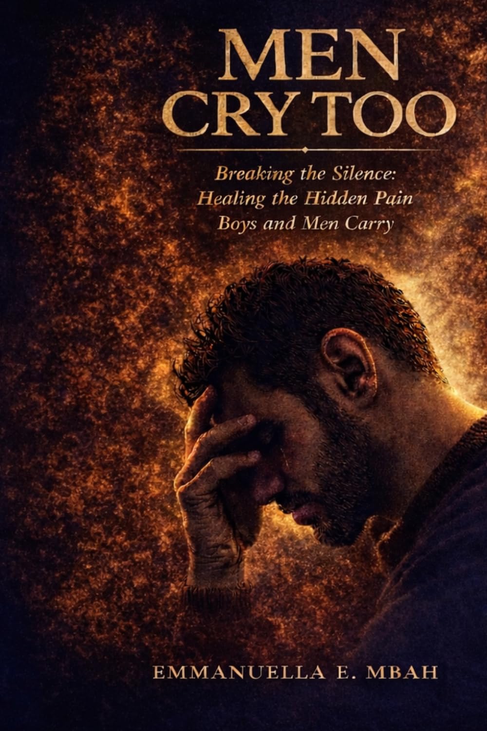 Men Cry Too: Breaking the Silence: Healing the Hidden Pain Boys and Men Carry