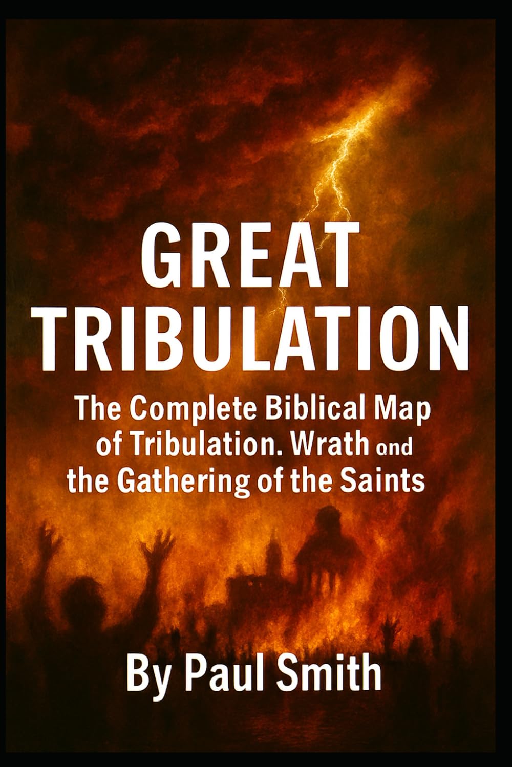 GREAT TRIBULATION: The Complete Biblical Map of Tribulation, Wrath, and the Gathering of the Saints: 6 (End Times Prophecy: The Complete Biblical Timeline Series)