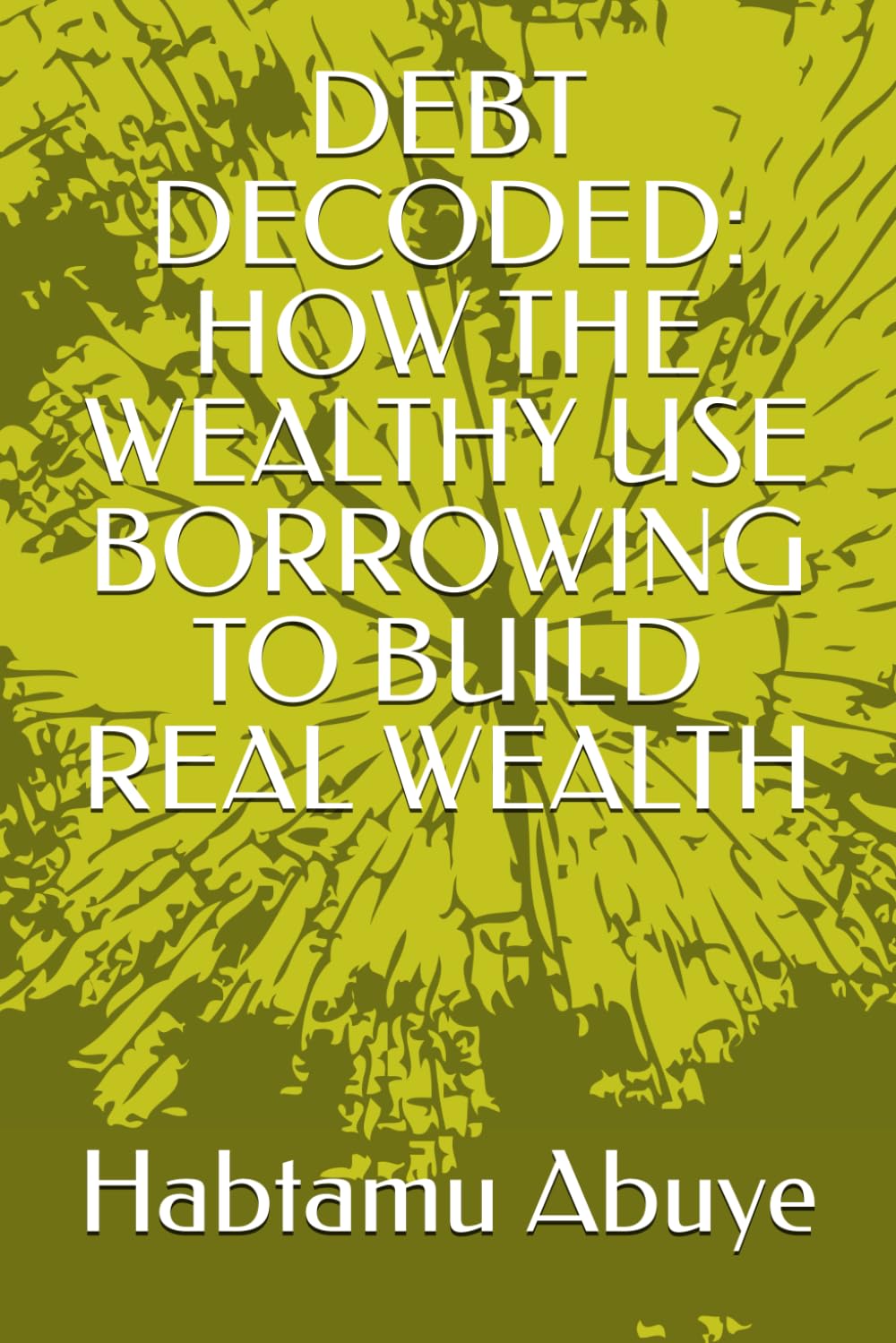 DEBT DECODED: HOW THE WEALTHY USE BORROWING TO BUILD REAL WEALTH