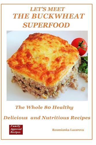 Let's Meet The Buckwheat - Superfood. The Whole 80 Healthy, Delicious and Nutritious Recipes: (Lose Weight without Dieting, Low Cholesterol, Low Fat, Healthy Protein, Recipes for Beginners)