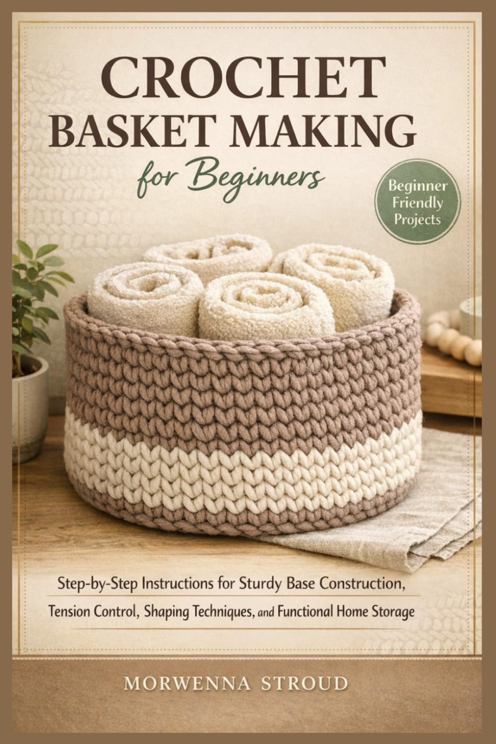 Crochet Basket Making for Beginners: Step-by-Step Instructions for Sturdy Base Construction, Tension Control, Shaping Techniques, and Creating Functional Home Storage