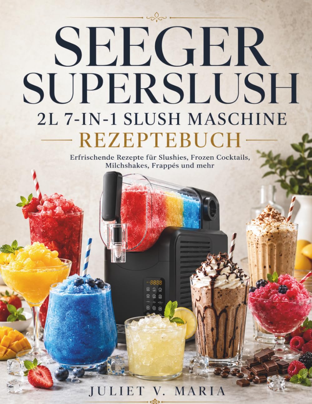 SEEGER SUPERSLUSH 2L 7-IN-1 SLUSH MASCHINE REZEPTEBUCH: Erfrischende Rezepte für Slushies, Frozen Cocktails, Milchshakes, Frappés und mehr
